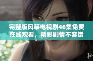 完整版风筝电视剧46集免费在线观看，精彩剧情不容错过