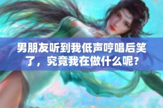 男朋友听到我低声哼唱后笑了，究竟我在做什么呢？