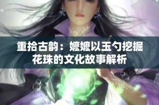 重拾古韵：嬷嬷以玉勺挖掘花珠的文化故事解析