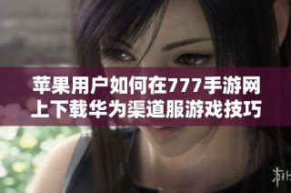 苹果用户如何在777手游网上下载华为渠道服游戏技巧分享