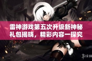 雷神游戏第五次升级新神秘礼包揭晓，精彩内容一探究竟！