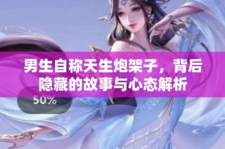 男生自称天生炮架子，背后隐藏的故事与心态解析