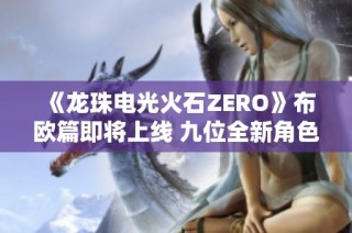 《龙珠电光火石ZERO》布欧篇即将上线 九位全新角色首次现身