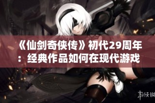 《仙剑奇侠传》初代29周年：经典作品如何在现代游戏中重现辉煌