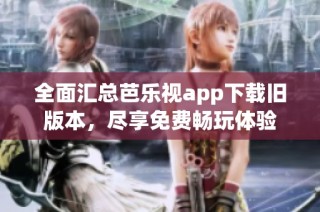 全面汇总芭乐视app下载旧版本，尽享免费畅玩体验
