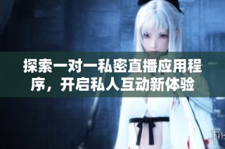 探索一对一私密直播应用程序，开启私人互动新体验