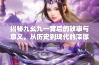 揭秘九幺九一背后的故事与意义，从历史到现代的深厚影响