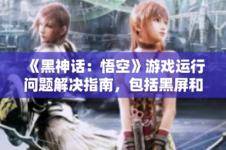 《黑神话：悟空》游戏运行问题解决指南，包括黑屏和闪退等故障修复
