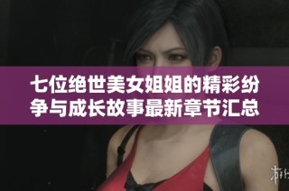 七位绝世美女姐姐的精彩纷争与成长故事最新章节汇总