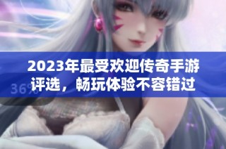 2023年最受欢迎传奇手游评选，畅玩体验不容错过