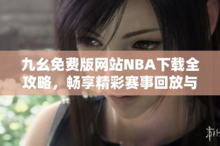九幺免费版网站NBA下载全攻略，畅享精彩赛事回放与直播