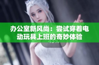 办公室新风尚：尝试穿着电动玩具上班的奇妙体验