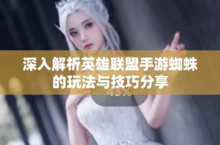 深入解析英雄联盟手游蜘蛛的玩法与技巧分享