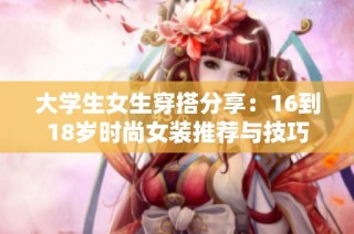 大学生女生穿搭分享：16到18岁时尚女装推荐与技巧