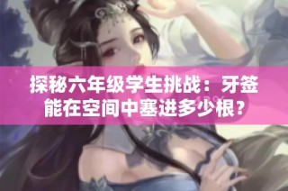 探秘六年级学生挑战：牙签能在空间中塞进多少根？