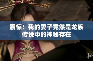 震惊！我的妻子竟然是龙族传说中的神秘存在