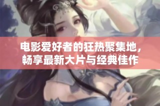 电影爱好者的狂热聚集地，畅享最新大片与经典佳作