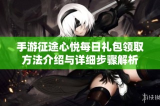 手游征途心悦每日礼包领取方法介绍与详细步骤解析