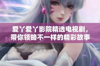 爱丫爱丫影院精选电视剧，带你领略不一样的精彩故事