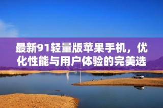 最新91轻量版苹果手机，优化性能与用户体验的完美选择