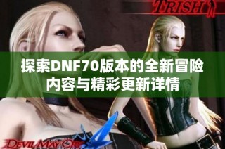 探索DNF70版本的全新冒险内容与精彩更新详情