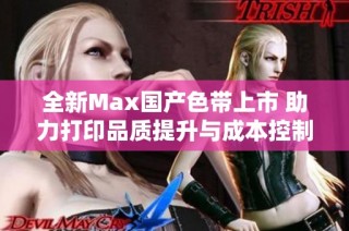 全新Max国产色带上市 助力打印品质提升与成本控制