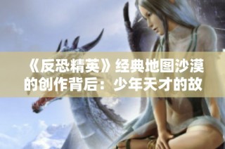 《反恐精英》经典地图沙漠的创作背后：少年天才的故事