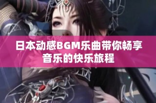 日本动感BGM乐曲带你畅享音乐的快乐旅程