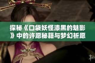探秘《口袋妖怪漆黑的魅影》中的许愿秘籍与梦幻祈愿技巧！