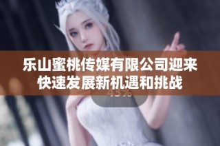 乐山蜜桃传媒有限公司迎来快速发展新机遇和挑战
