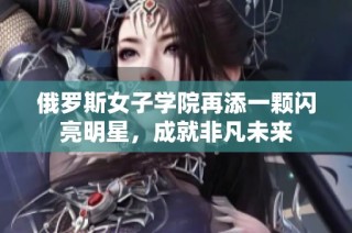 俄罗斯女子学院再添一颗闪亮明星，成就非凡未来