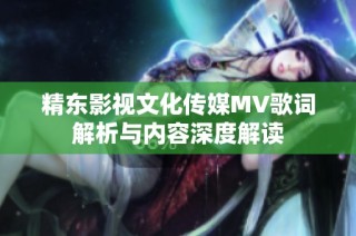 精东影视文化传媒MV歌词解析与内容深度解读