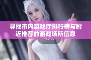 寻找市内游戏厅排行榜与附近推荐的游戏场所信息