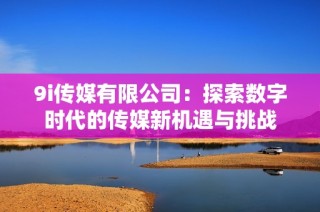 9i传媒有限公司：探索数字时代的传媒新机遇与挑战