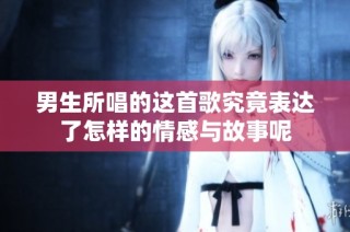 男生所唱的这首歌究竟表达了怎样的情感与故事呢