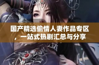 国产精选偷情人妻作品专区，一站式热剧汇总与分享