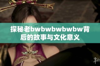 探秘老bwbwbwbwbw背后的故事与文化意义