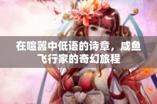 在喧嚣中低语的诗章，咸鱼飞行家的奇幻旅程