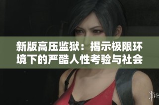 新版高压监狱：揭示极限环境下的严酷人性考验与社会反思