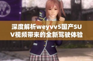 深度解析weyvv5国产SUV视频带来的全新驾驶体验与性能优势