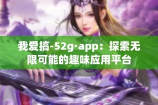 我爱搞-52g·app：探索无限可能的趣味应用平台