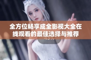 全方位畅享成全影视大全在线观看的最佳选择与推荐
