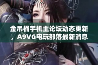 金吊桶手机主论坛动态更新，A9VG电玩部落最新消息速递