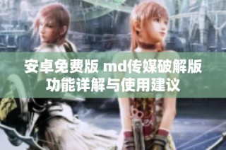 安卓免费版 md传媒破解版功能详解与使用建议