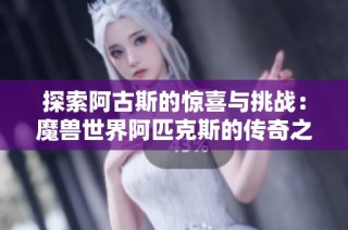 探索阿古斯的惊喜与挑战：魔兽世界阿匹克斯的传奇之旅
