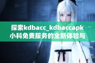 探索kdbacc_kdbaccapk小科免费服务的全新体验与优势