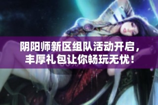 阴阳师新区组队活动开启，丰厚礼包让你畅玩无忧！