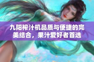 九阳榨汁机品质与便捷的完美结合，果汁爱好者首选