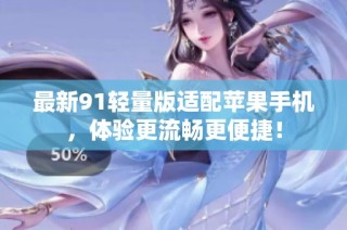 最新91轻量版适配苹果手机，体验更流畅更便捷！