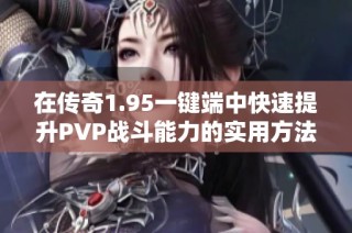 在传奇1.95一键端中快速提升PVP战斗能力的实用方法